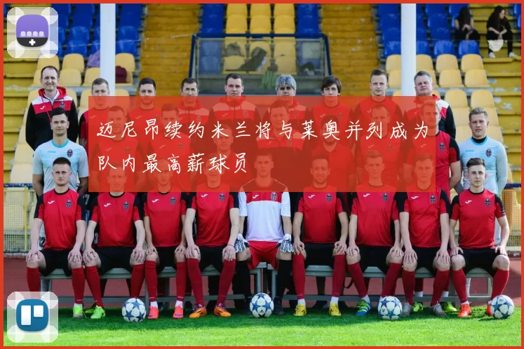 迈尼昂续约米兰将与莱奥并列成为队内最高薪球员