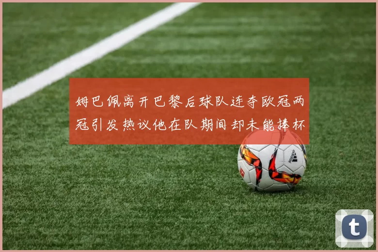 姆巴佩离开巴黎后球队连夺欧冠两冠引发热议他在队期间却未能捧杯