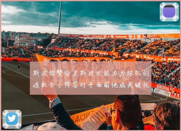 斯波称赞哈克斯进攻能力为球队创造机会小阵容对手面前他成关键优势