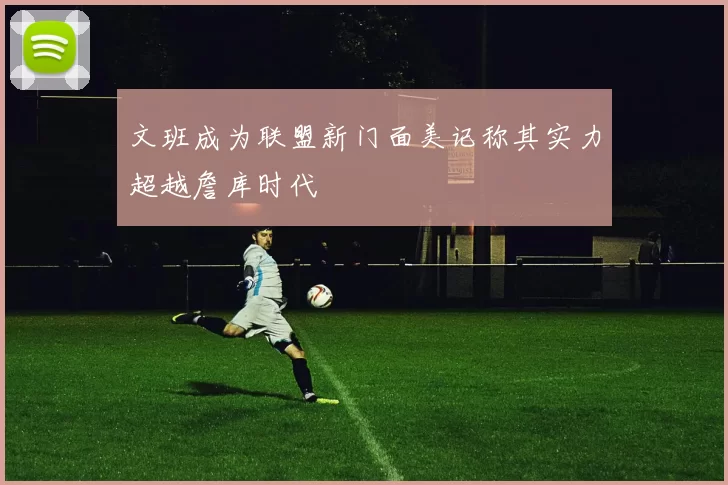 文班成为联盟新门面美记称其实力超越詹库时代
