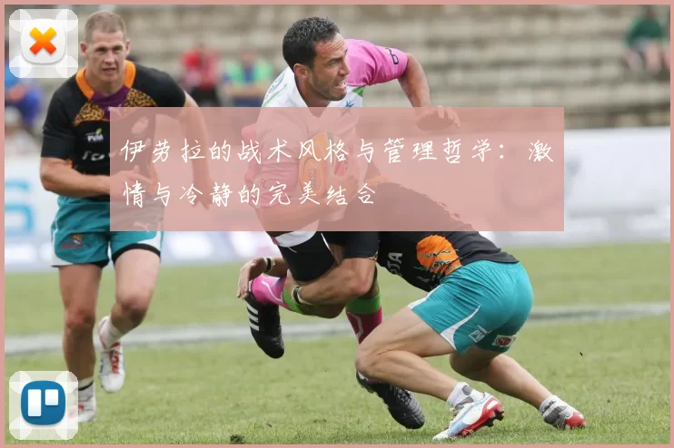 伊劳拉的战术风格与管理哲学：激情与冷静的完美结合