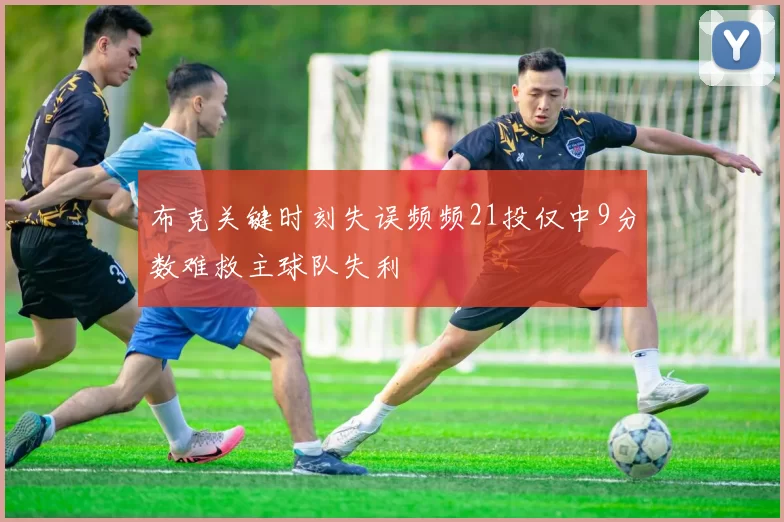 布克关键时刻失误频频21投仅中9分数难救主球队失利