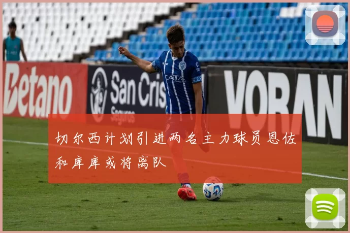 切尔西计划引进两名主力球员恩佐和库库或将离队