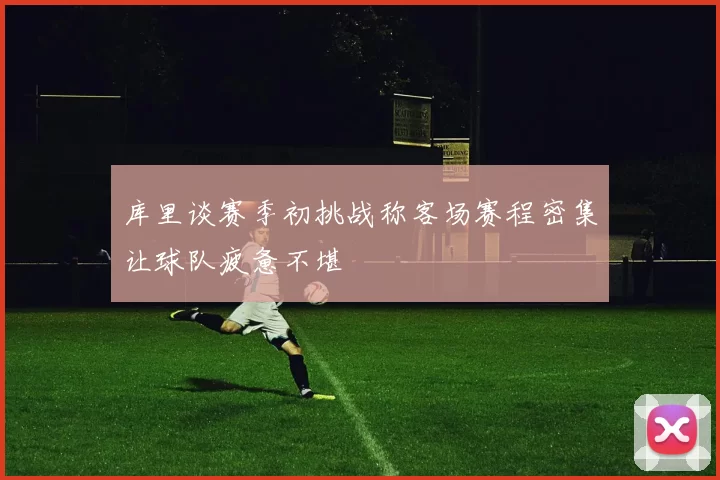 库里谈赛季初挑战称客场赛程密集让球队疲惫不堪
