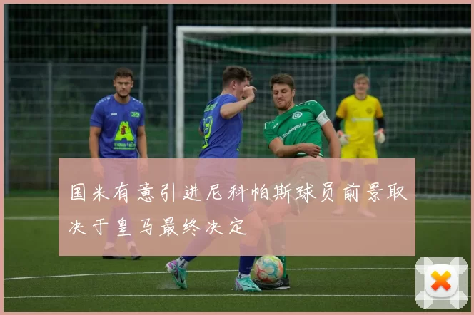 国米有意引进尼科帕斯球员前景取决于皇马最终决定