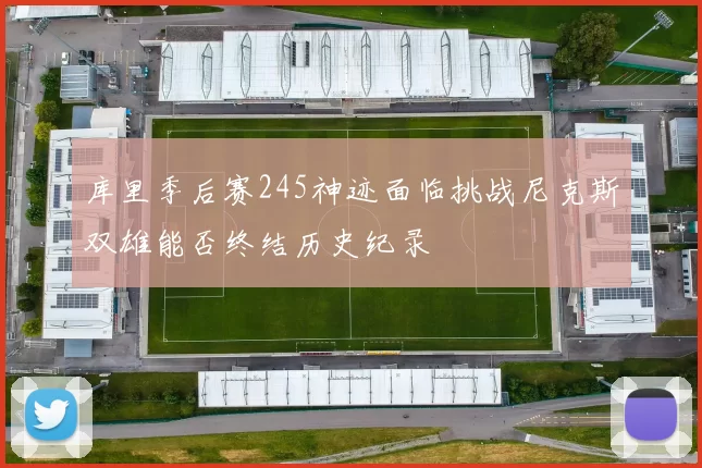 库里季后赛245神迹面临挑战尼克斯双雄能否终结历史纪录