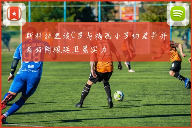 斯科拉里谈C罗与梅西小罗的差异并看好阿根廷卫冕实力