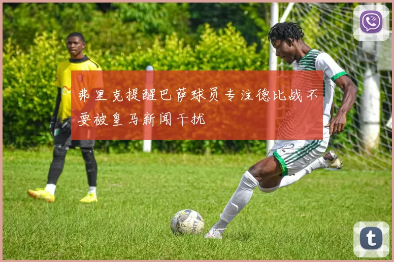 弗里克提醒巴萨球员专注德比战不要被皇马新闻干扰
