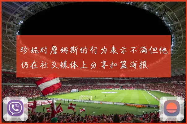 珍妮对詹姆斯的行为表示不满但他仍在社交媒体上分享扣篮海报