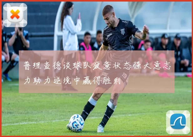 普理查德谈球队疲惫状态强大意志力助力逆境中赢得胜利