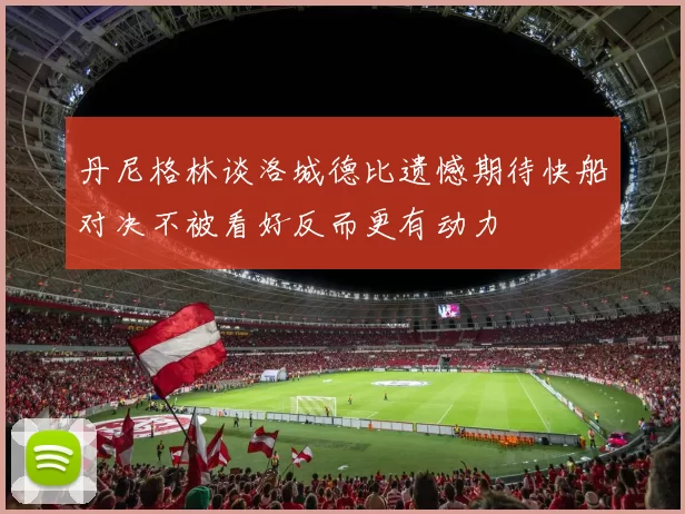 丹尼格林谈洛城德比遗憾期待快船对决不被看好反而更有动力