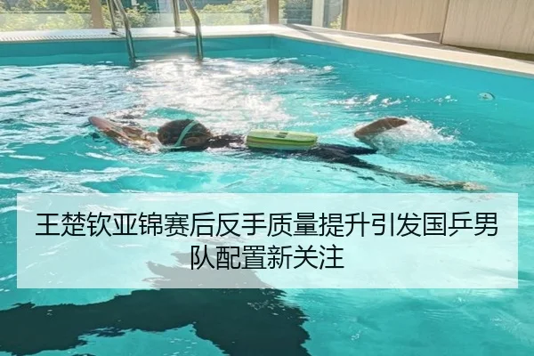 王楚钦亚锦赛后反手质量提升引发国乒男队配置新关注