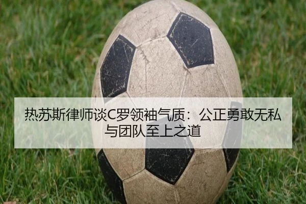 热苏斯律师谈C罗领袖气质：公正勇敢无私与团队至上之道