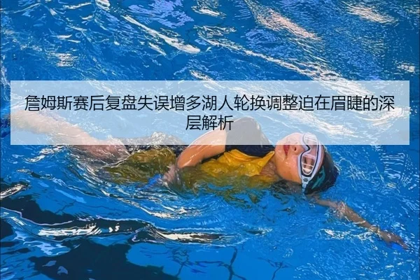 詹姆斯赛后复盘失误增多湖人轮换调整迫在眉睫的深层解析